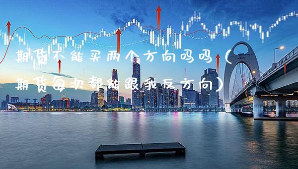 期货不能买两个方向吗吗（期货每次都能跟我反方向）_https://www.cqckcrrc.com_期货品种_第1张
