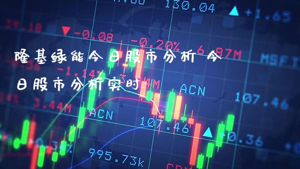 隆基绿能今日股市分析 今日股市分析实时_恒生指数_第1张_期货投资网 隆基绿能今日股市分析 今日股市分析实时_https://www.cqckcrrc.com_恒生指数_第1张