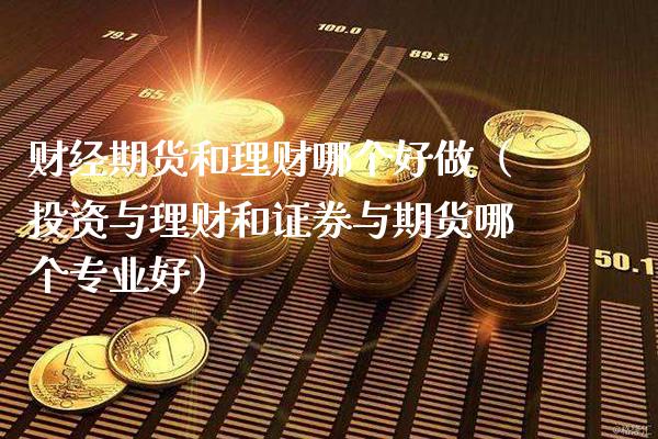 财经期货和理财哪个好做(投资与理财和证券与期货哪个专业好)_原油期货_第1张_期货投资网 财经期货和理财哪个好做(投资与理财和证券与期货哪个专业好)_https://www.cqckcrrc.com_原油期货_第1张