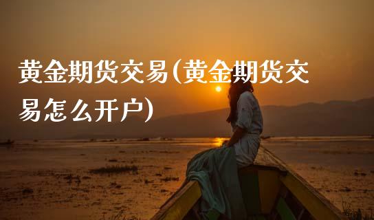 黄金期货交易(黄金期货交易怎么开户)_原油期货_第1张_期货投资网 黄金期货交易(黄金期货交易怎么开户)_https://www.cqckcrrc.com_原油期货_第1张