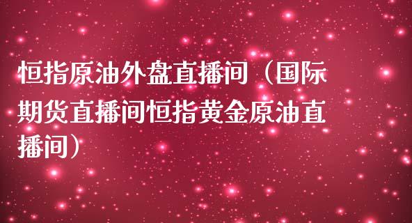 恒指原油外盘直播间（国际期货直播间恒指黄金原油直播间）_https://www.cqckcrrc.com_恒生指数_第1张