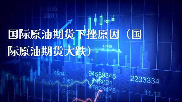 国际原油期货下挫原因（国际原油期货大跌）_https://www.cqckcrrc.com_财经要闻_第1张