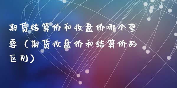 期货结算价和收盘价哪个重要(期货收盘价和结算价的区别)_原油期货_第1张_期货投资网 期货结算价和收盘价哪个重要(期货收盘价和结算价的区别)_https://www.cqckcrrc.com_原油期货_第1张
