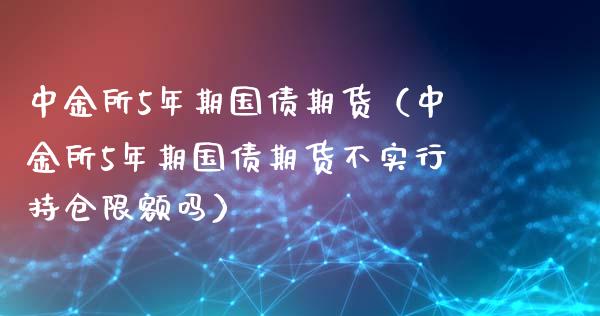 中金所5年期国债期货（中金所5年期国债期货不实行持仓限额吗）_https://www.cqckcrrc.com_纳指直播_第1张