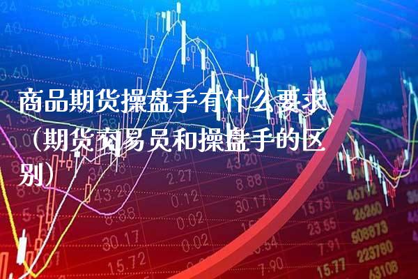 商品期货操盘手有什么要求(期货交易员和操盘手的区别)_纳指直播_第1张_期货投资网 商品期货操盘手有什么要求(期货交易员和操盘手的区别)_https://www.cqckcrrc.com_纳指直播_第1张