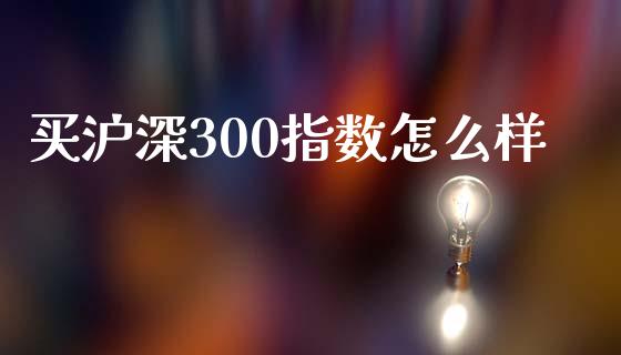 买沪深300指数怎么样_黄金期货_第1张_期货投资网 买沪深300指数怎么样_https://www.cqckcrrc.com_黄金期货_第1张