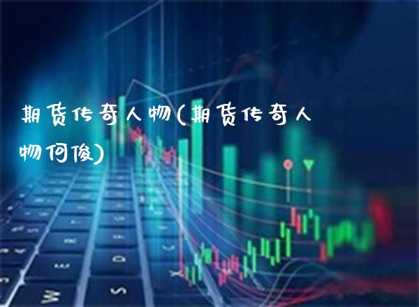 期货传奇人物(期货传奇人物何俊)_https://www.cqckcrrc.com_国际期货_第1张