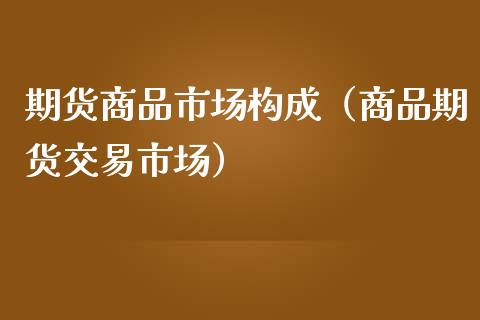 期货商品市场构成(商品期货交易市场)_期货直播_第1张_期货投资网 期货商品市场构成(商品期货交易市场)_https://www.cqckcrrc.com_期货直播_第1张