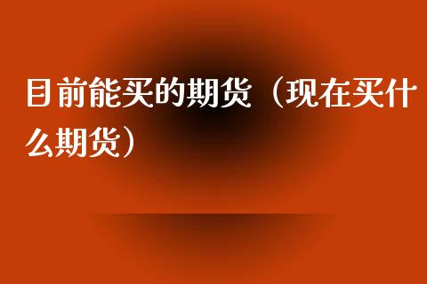 目前能买的期货（现在买什么期货）_https://www.cqckcrrc.com_原油期货_第1张
