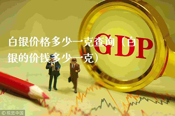 白银价格多少一克查询（白银的价钱多少一克）_https://www.cqckcrrc.com_道指直播_第1张