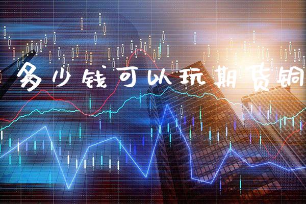 多少钱可以玩期货铜_原油期货_第1张_期货投资网 多少钱可以玩期货铜_https://www.cqckcrrc.com_原油期货_第1张
