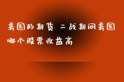 美国的期货 二战期间美国哪个股票收益高_https://www.cqckcrrc.com_道指直播_第1张