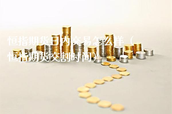 恒指期货日内交易怎么样(恒指期货交割时间)_期货开户_第1张_期货投资网 恒指期货日内交易怎么样(恒指期货交割时间)_https://www.cqckcrrc.com_期货开户_第1张
