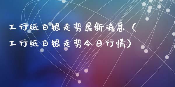 工行纸白银走势最新消息(工行纸白银走势今日行情)_道指直播_第1张_期货投资网 工行纸白银走势最新消息(工行纸白银走势今日行情)_https://www.cqckcrrc.com_道指直播_第1张