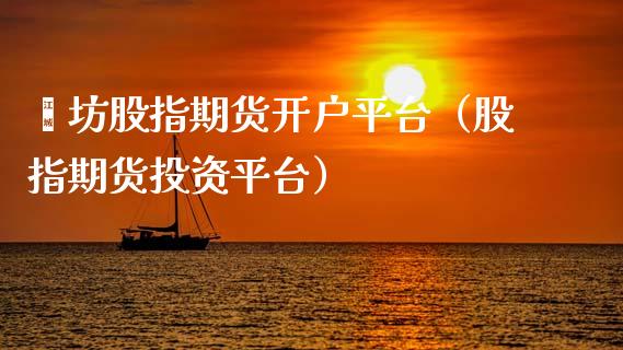 潍坊股指期货开户平台(股指期货投资平台)_期货开户_第1张_期货投资网 潍坊股指期货开户平台(股指期货投资平台)_https://www.cqckcrrc.com_期货开户_第1张