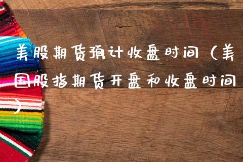 美股期货预计收盘时间(美国股指期货**和收盘时间)_期货开户_第1张_期货投资网 美股期货预计收盘时间(美国股指期货**和收盘时间)_https://www.cqckcrrc.com_期货开户_第1张