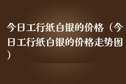 今日工行纸白银的价格（今日工行纸白银的价格走势图）_https://www.cqckcrrc.com_道指直播_第1张