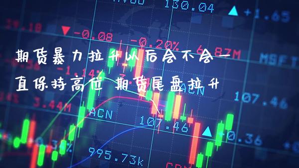 期货**拉升以后会不会一直保持高位 期货尾盘拉升_恒生指数_第1张_期货投资网 期货**拉升以后会不会一直保持高位 期货尾盘拉升_https://www.cqckcrrc.com_恒生指数_第1张