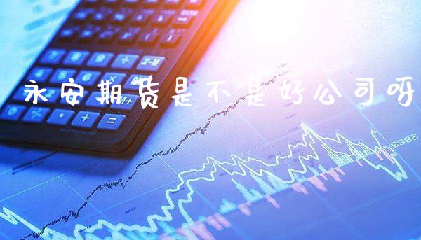 永安期货是不是好公司呀_原油期货_第1张_期货投资网 永安期货是不是好公司呀_https://www.cqckcrrc.com_原油期货_第1张