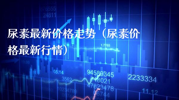 尿素最新价格走势（尿素价格最新行情）_https://www.cqckcrrc.com_纳指直播_第1张