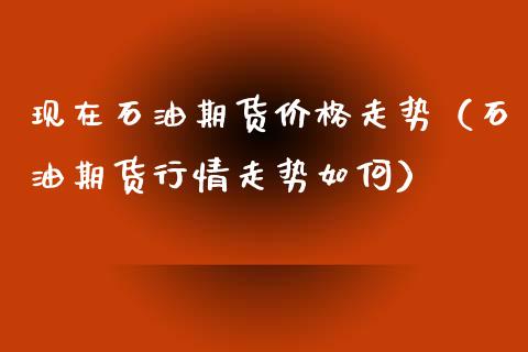 现在石油期货价格走势(石油期货行情走势如何)_期货理财_第1张_期货投资网 现在石油期货价格走势(石油期货行情走势如何)_https://www.cqckcrrc.com_期货理财_第1张