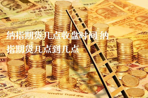 纳指期货几点收盘时间 纳指期货几点到几点_https://www.cqckcrrc.com_纳指直播_第1张