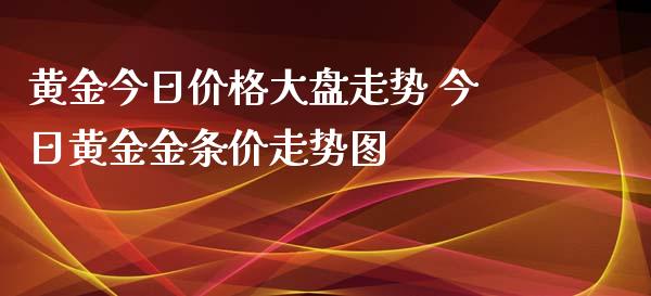 黄金今日价格大盘走势 今日黄金金条价走势图_https://www.cqckcrrc.com_纳指直播_第1张