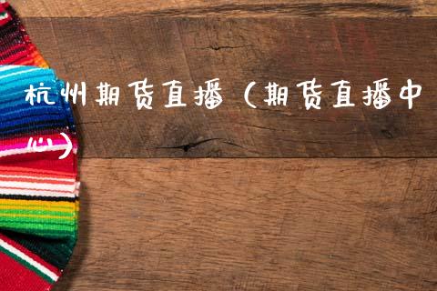 杭州期货直播（期货直播中心）_https://www.cqckcrrc.com_国际期货_第1张