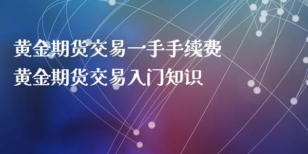 黄金期货交易一手手续费 黄金期货交易入门知识_https://www.cqckcrrc.com_黄金期货_第1张