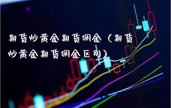期货炒黄金期货佣金（期货炒黄金期货佣金区别）_https://www.cqckcrrc.com_道指直播_第1张