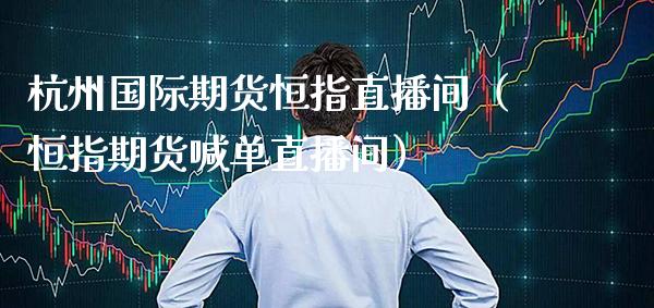 杭州国际期货恒指直播间（恒指期货喊单直播间）_https://www.cqckcrrc.com_恒生指数_第1张