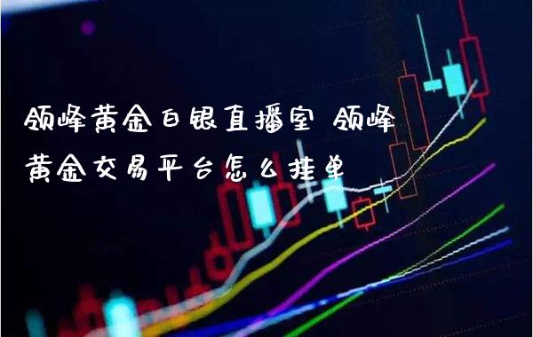 领峰黄金白银直播室 领峰黄金交易平台怎么挂单_https://www.cqckcrrc.com_黄金期货_第1张