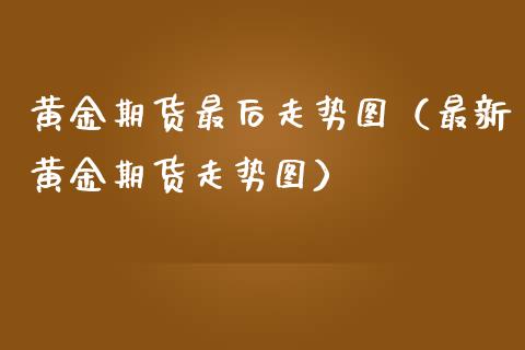 黄金期货最后走势图(最新黄金期货走势图)_理财百科_第1张_期货投资网 黄金期货最后走势图(最新黄金期货走势图)_https://www.cqckcrrc.com_理财百科_第1张