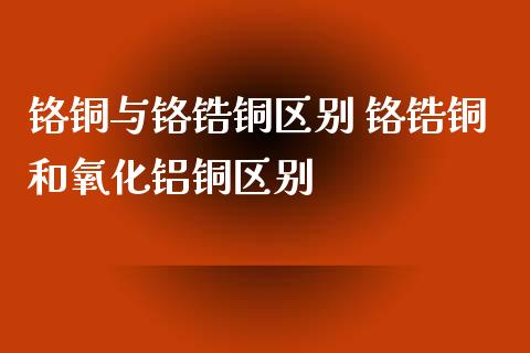 铬铜与铬锆铜区别 铬锆铜和氧化铝铜区别_恒生指数_第1张_期货投资网 铬铜与铬锆铜区别 铬锆铜和氧化铝铜区别_https://www.cqckcrrc.com_恒生指数_第1张
