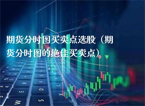 期货分时图买卖点选股（期货分时图的绝佳买卖点）_https://www.cqckcrrc.com_基金理财_第1张