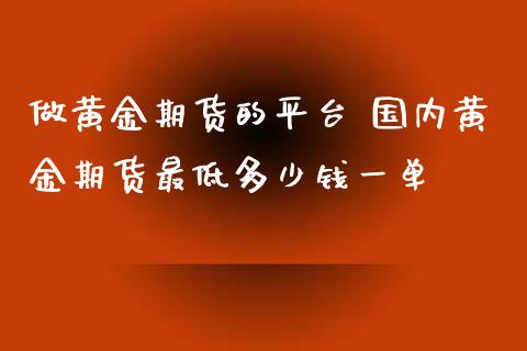 做黄金期货的平台 国内黄金期货最低多少钱一单_https://www.cqckcrrc.com_黄金期货_第1张