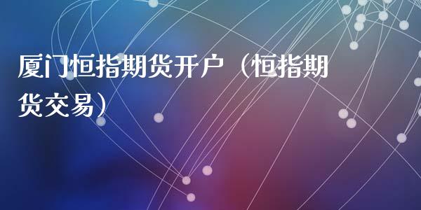 厦门恒指期货开户（恒指期货交易）_https://www.cqckcrrc.com_国际期货_第1张