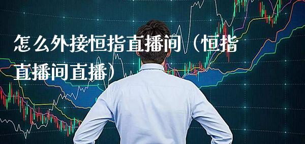 怎么外接恒指直播间（恒指直播间直播）_https://www.cqckcrrc.com_恒生指数_第1张