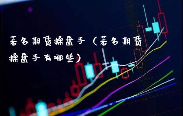著名期货操盘手（著名期货操盘手有哪些）_https://www.cqckcrrc.com_道指直播_第1张