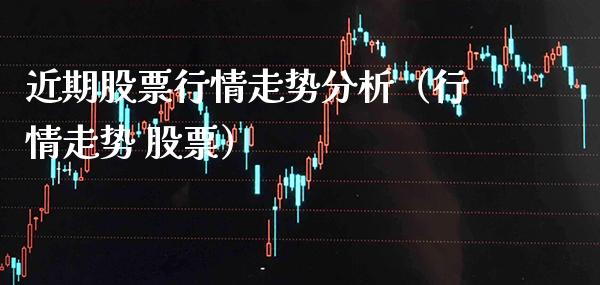 近期股票行情走势分析（行情走势 股票）_https://www.cqckcrrc.com_黄金期货_第1张
