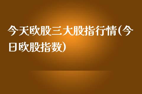 今天欧股三大股指行情(今日欧股指数)_原油期货_第1张_期货投资网 今天欧股三大股指行情(今日欧股指数)_https://www.cqckcrrc.com_原油期货_第1张