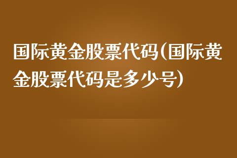 国际黄金股票代码(国际黄金股票代码是多少号)_原油期货_第1张_期货投资网 国际黄金股票代码(国际黄金股票代码是多少号)_https://www.cqckcrrc.com_原油期货_第1张