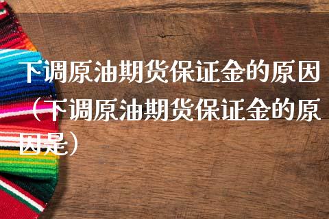 下调原油期货保证金的原因（下调原油期货保证金的原因是）_https://www.cqckcrrc.com_基金理财_第1张