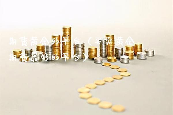 期货黄金的平台（买卖黄金期货最好的平台）_https://www.cqckcrrc.com_恒生指数_第1张