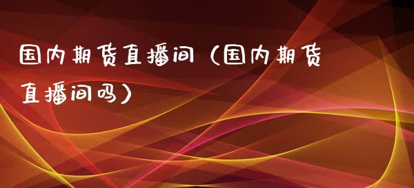 国内期货直播间（国内期货直播间吗）_https://www.cqckcrrc.com_道指直播_第1张