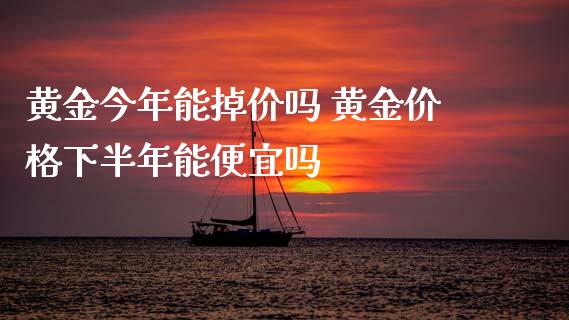 黄金今年能掉价吗 黄金价格下半年能便宜吗_https://www.cqckcrrc.com_恒生指数_第1张