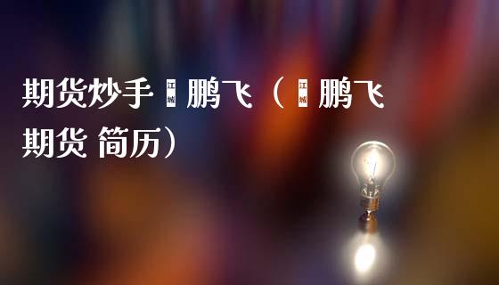 期货炒手翟鹏飞(翟鹏飞 期货 简历)_期货品种_第1张_期货投资网 期货炒手翟鹏飞(翟鹏飞 期货 简历)_https://www.cqckcrrc.com_期货品种_第1张