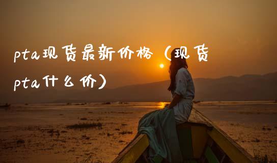 pta现货最新价格（现货pta什么价）_https://www.cqckcrrc.com_黄金期货_第1张