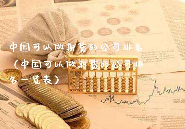 中国可以做期货的公司排名（中国可以做期货的公司排名一览表）_https://www.cqckcrrc.com_理财百科_第1张