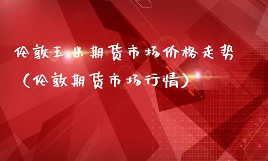 伦敦玉米期货市场价格走势(伦敦期货市场行情)_期货交易所_第1张_期货投资网 伦敦玉米期货市场价格走势(伦敦期货市场行情)_https://www.cqckcrrc.com_期货交易所_第1张